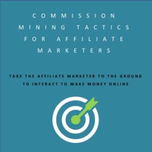 Commission Mining Tactics For Affiliate Marketers: Get all the must have to become an affiliate marketing commission miner