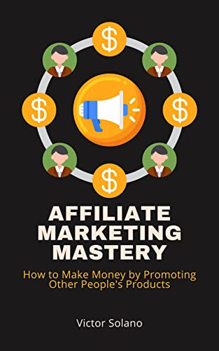 Affiliate Marketing Mastery: How to Make Money by Promoting Other People's Products