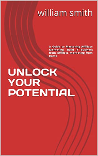 UNLOCK YOUR POTENTIAL: A Guide to Mastering Affiliate Marketing, Build a business from Affiliate marketing from Home