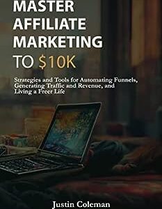 Master Affiliate Marketing to $10k: Strategies and Tools for Automating Funnels, Generating Traffic and Revenue, and Living a Freer Life