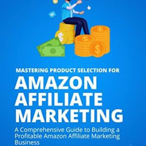 Mastering Product Selection for Amazon Affiliate Marketing: A Comprehensive Guide to Building a Profitable Amazon Affiliate Marketing Business
