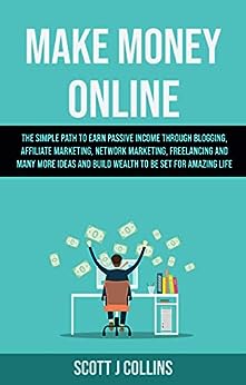 Make Money Online: The Simple Path To Earn Passive Income Through Blogging, Affiliate Marketing, Network Marketing, Freelancing And Many More Ideas And Build Wealth To Be Set For Amazing Life