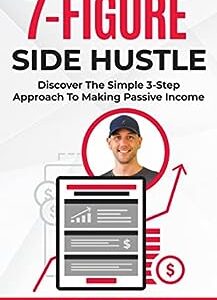 The 7 Figure Side Hustle: Discover The Simple 3-Step Approach To Making Passive Income