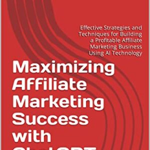 Maximizing Affiliate Marketing Success with ChatGPT: Effective Strategies and Techniques for Building a Profitable Affiliate Marketing Business Using AI Technology