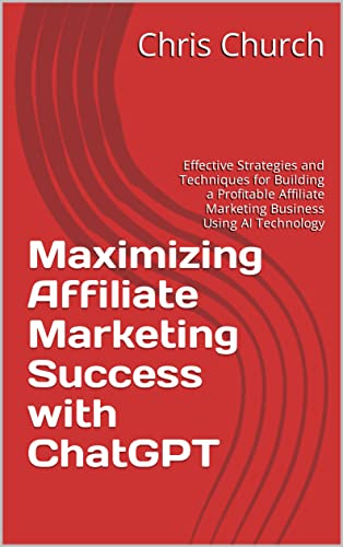 Maximizing Affiliate Marketing Success with ChatGPT: Effective Strategies and Techniques for Building a Profitable Affiliate Marketing Business Using AI Technology