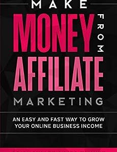 Make Money From Affiliate Marketing: An Easy And Fast Way To Grow Your Online Business Income (Make Money From Home)