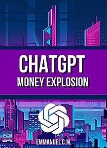 ChatGPT Money Explosion: Discover ChatGPT Millionaire Secrets, BluePrint, Mindset, and how to use ChatGPT to scale up your business. (DETAILED LESSONS ON ARTIFICIAL INTELLIGENCE.)