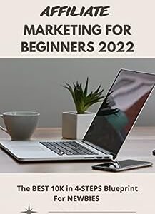 Affiliate Marketing For Beginners 2022: The BEST 10K in 4-STEPS Blueprint For NEWBIES