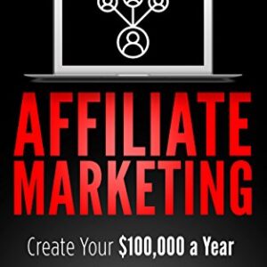 Affiliate Marketing: Create Your $100,000 a Year Online Business