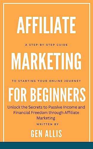 Affiliate Marketing for Beginners: A Step-by-Step Guide to Starting Your Online Journey : Unlock the Secrets to Passive Income and Financial Freedom through Affiliate Marketing