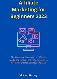 Affiliate Marketing for Beginners 2023: The Complete Guide with an Affiliate Marketing Expert’s Secret Techniques to Create Your Financial Independence