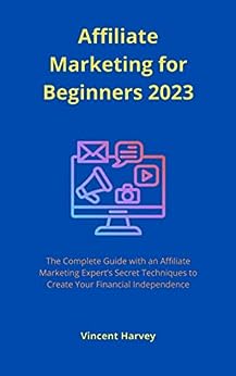 Affiliate Marketing for Beginners 2023: The Complete Guide with an Affiliate Marketing Expert’s Secret Techniques to Create Your Financial Independence