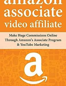 Amazon Associates Video Affiliate: Make Huge Commissions Online Through Amazon’s Associate Program & YouTube Marketing