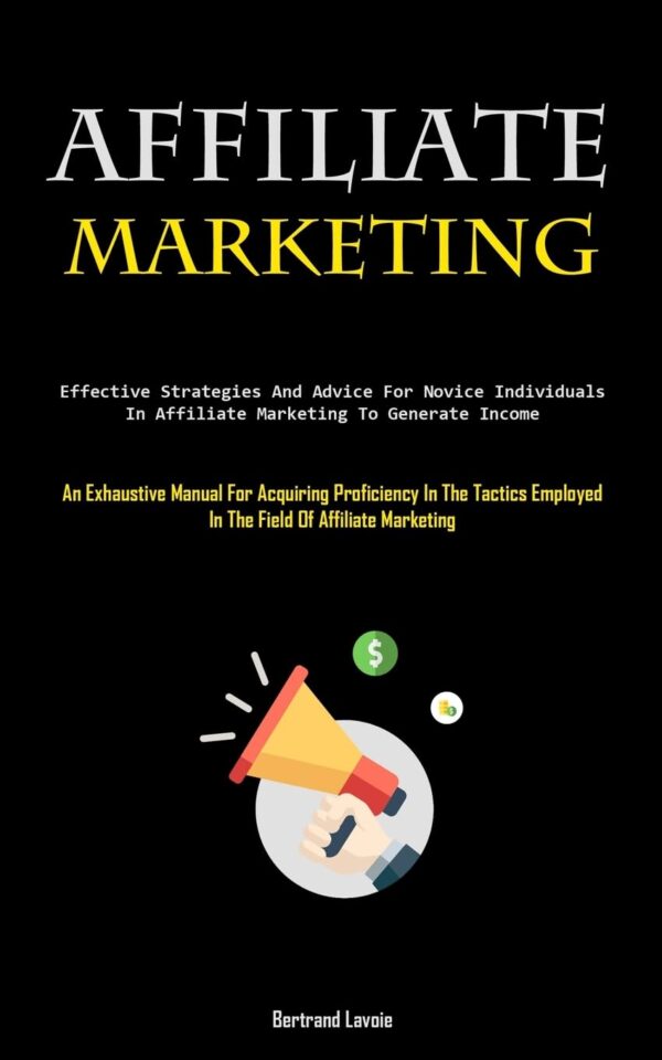 Affiliate Marketing: Effective Strategies And Advice For Novice Individuals In Affiliate Marketing To Generate Income (An Exhaustive Manual For ... Employed In The Field Of Affiliate Marketing)
