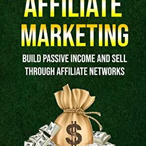 Affiliate Marketing: Build Passive Income And Sell Through Affiliate Networks (Master Social Media, Grow Your Brand, Get Customers And Make Profit)