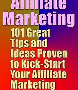 Affiliate Marketing: 101 Great Tips and Ideas Proven to Kick-Start Your Affiliate Marketing