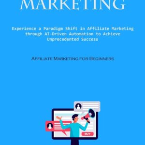 Affiliate Marketing: Experience A Paradigm Shift In Affiliate Marketing Through Ai-driven Automation To Achieve Unprecedented Success (Affiliate Marketing For Beginners)