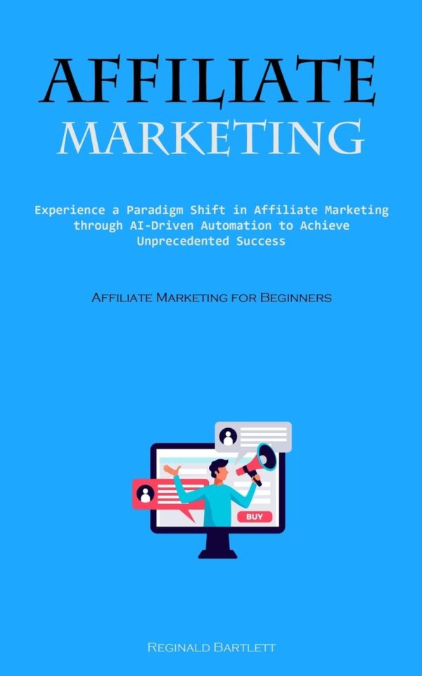 Affiliate Marketing: Experience A Paradigm Shift In Affiliate Marketing Through Ai-driven Automation To Achieve Unprecedented Success (Affiliate Marketing For Beginners)