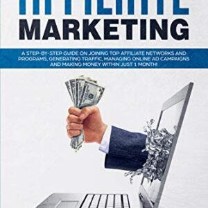 Affiliate Marketing: A Step-by-Step Guide on Joining Top Affiliate Networks and programs, Generating Traffic, Managing Online Ad Campaigns and Making Money Within Just 1 Month!