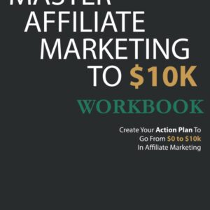 The Master Affiliate Marketing to $10k Workbook: Create Your Action Plan To Go From $0 to $10k In Affiliate Marketing