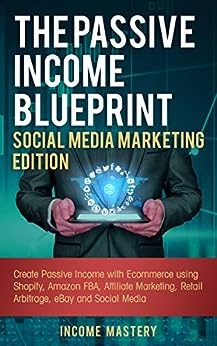 The Passive Income Blueprint Social Media Marketing Edition: Create Passive Income with Ecommerce using Shopify, Amazon FBA, Affiliate Marketing, Retail Arbitrage, eBay and Social Media