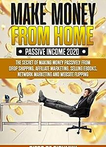 MAKE MONEY FROM HOME PASSIVE INCOME 2020: THE SECRET OF MAKING MONEY PASSIVELY FROM DROP SHIPPING, AFFILIATE MARKETING, SELLING EBOOKS, NETWORK MARKETING AND WEBSITE FLIPPING