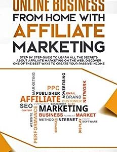 Online Business from Home with Affiliate Marketing: Step by step Guide to learn all the Secrets about Affiliate Marketing on the Web. Discover one of the best Ways to create your Passive Income