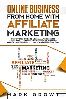 Online Business from Home with Affiliate Marketing: Step by step Guide to learn all the Secrets about Affiliate Marketing on the Web. Discover one of the best Ways to create your Passive Income
