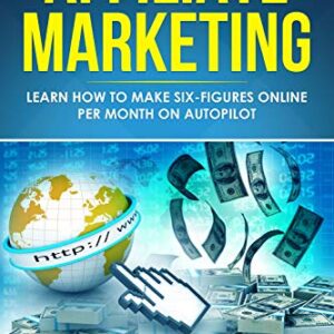 Affiliate Marketing: Learn How to Make Six-Figures Online Per Month on Autopilot
