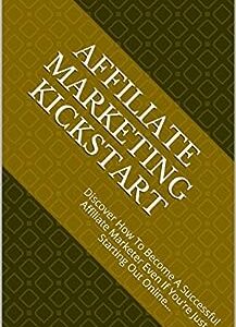Affiliate Marketing Kickstart: Discover How To Become A Successful Affiliate Marketer Even If You're Just Starting Out Online...