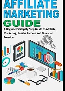 AFFILIATE MARKETING GUIDE: A Beginner's Step By Step Guide to Affiliate Marketing, Passive Income and Financial Freedom