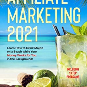 AFFILIATE MARKETING 2021: The Step by Step Definitive Guide | Learn How to Drink Mojito on a Beach while Your Money Works for You in the Background!