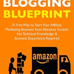 Amazon Blogging Blueprint: A Free Way to Start Your Affiliate Marketing Business from Absolute Scratch … No Technical Knowledge & Business Experience Required