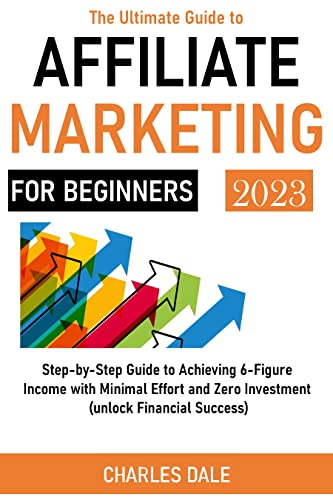 The Ultimate Guide to AFFILIATE MARKETING FOR BEGINNERS: Step-by-Step Guide to Achieving 6-Figure Income with Minimal Effort and Zero Investment" (unlock Financial Success)
