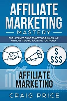 Affiliate Marketing Mastery: The Ultimate Guide to Getting Rich Online Without Trading Your Time for Money