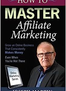 How to Master Affiliate Marketing: Grow An Online Business That Consistently Makes Money Even When You're Not There