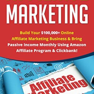 Affiliate Marketing: How To Build Your $100'000+ Online Affiliate Marketing Business & Bring Passive Income Monthly Using Amazon Affiliate Program & Clickbank!