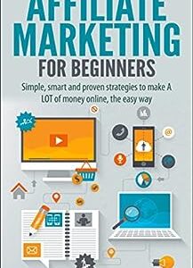 Affiliate Marketing for Beginners: Simple, smart and proven strategies to make A LOT of money online, the easy way (affiliate marketing, internet marking, ... monetize blog, blogging, financial freedom)