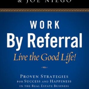 Work by Referral: Live the Good Life! Proven Strategies for Success and Happiness in the Real Estate Business