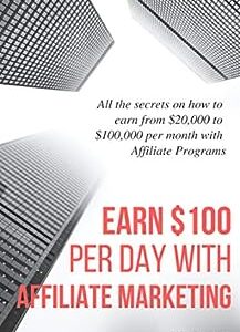 Earn $100 per day with Affiliate Marketing: All the secrets on how to earn from $20,000 to $100,000 per month with Affiliate Programs