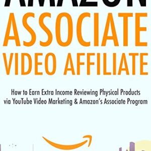 Amazon Associate Video Affiliate: How to Earn Extra Income Reviewing Physical Products via YouTube Video Marketing & Amazon’s Associate Program