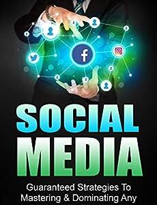 Social Media Marketing: Guaranteed Strategies To Monetizing, Mastering, & Dominating Any Platform For Your Brand