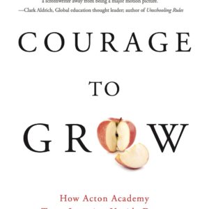 Courage to Grow: How Acton Academy Turns Learning Upside Down (2nd Edition)