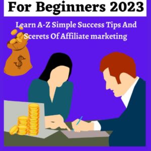 AFFILIATE MARKETING FOR BEGINNERS 2023: Learn Step By Step Simple Success Tips And Secrets Of Affiliate Marketing