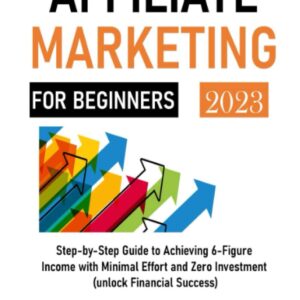 The Ultimate Guide to AFFILIATE MARKETING FOR BEGINNERS: Step-by-Step Guide to Achieving 6-Figure Income with Minimal Effort and Zero Investment" (unlock Financial Success)