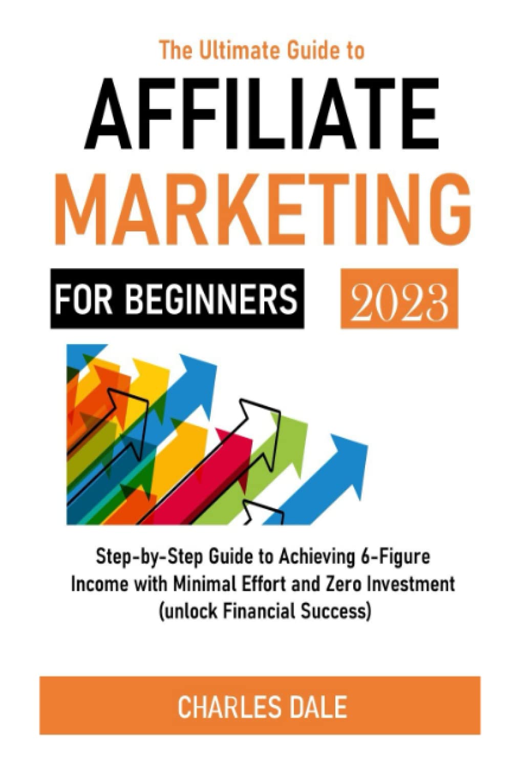 The Ultimate Guide to AFFILIATE MARKETING FOR BEGINNERS: Step-by-Step Guide to Achieving 6-Figure Income with Minimal Effort and Zero Investment" (unlock Financial Success)