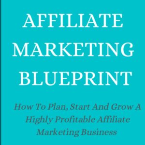 AFFILIATE MARKETING BLUEPRINT: How To Plan, Start And Grow A Highly Profitable Affiliate Marketing Business (A Complete Guide)