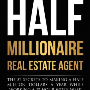 The Half Millionaire Real Estate Agent: The 52 Secrets to Making a Half Million Dollars a Year While Working a 20-Hour Work Week