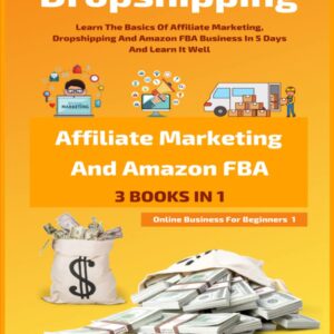 Dropshipping, Affiliate Marketing And Amazon FBA For Beginners (3 Books In 1): Learn The Basics Of Affiliate Marketing, Dropshipping And Amazon FBA Business In 5 Days And Learn It Well
