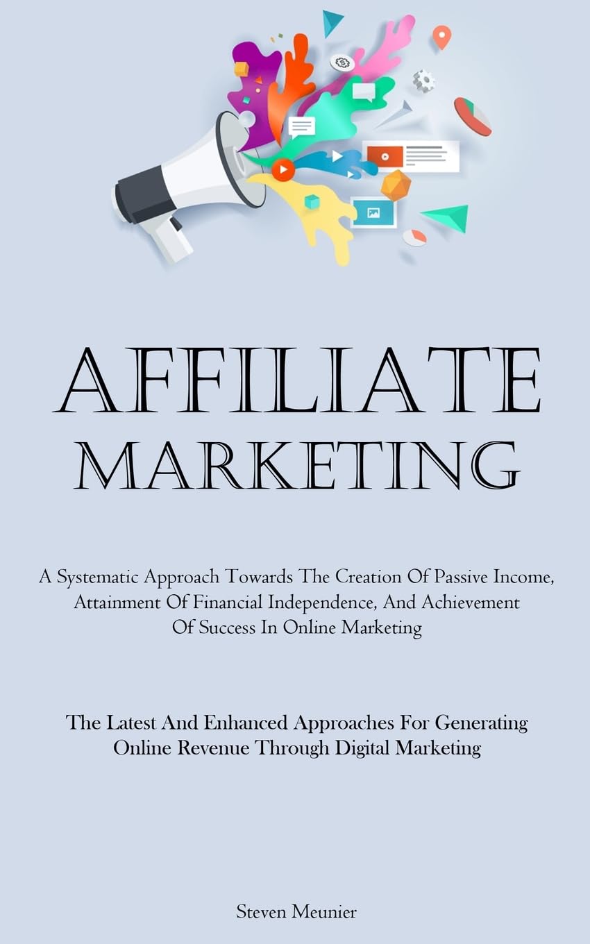 Affiliate Marketing: A Systematic Approach Towards The Creation Of Passive Income, Attainment Of Financial Independence, And Achievement Of Success In ... Online Revenue Through Digital Marketing)